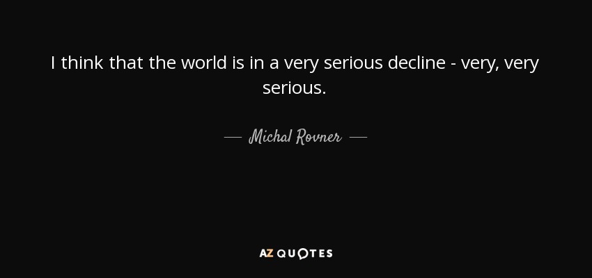 I think that the world is in a very serious decline - very, very serious. - Michal Rovner