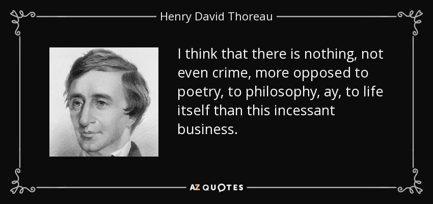 I think that there is nothing, not even crime, more opposed to poetry, to philosophy, ay, to life itself than this incessant business. - Henry David Thoreau