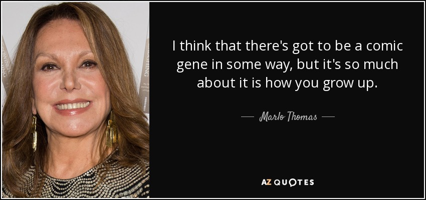 I think that there's got to be a comic gene in some way, but it's so much about it is how you grow up. - Marlo Thomas