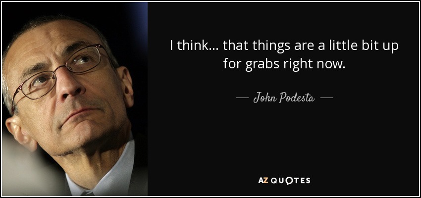 I think ... that things are a little bit up for grabs right now. - John Podesta