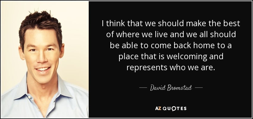 I think that we should make the best of where we live and we all should be able to come back home to a place that is welcoming and represents who we are. - David Bromstad
