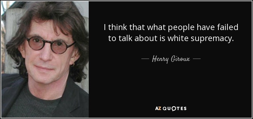 I think that what people have failed to talk about is white supremacy. - Henry Giroux