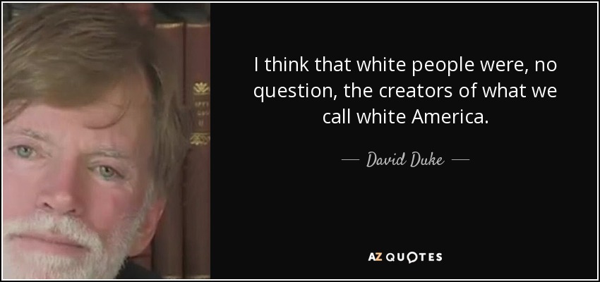 I think that white people were, no question, the creators of what we call white America. - David Duke