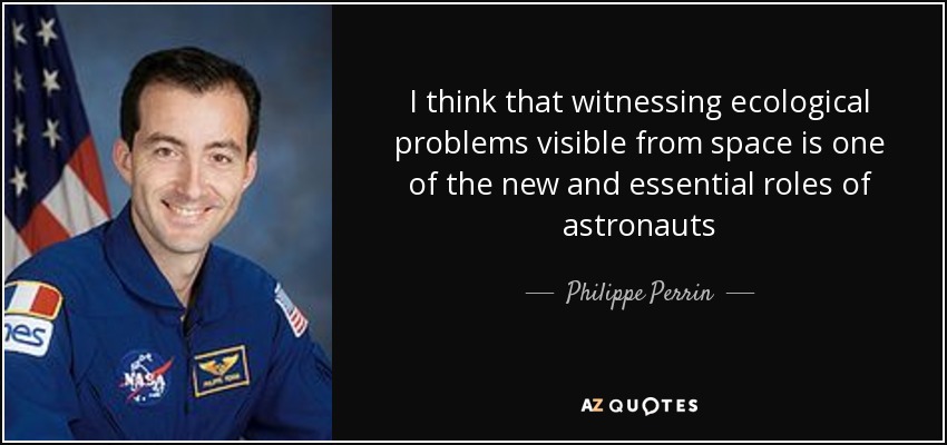 I think that witnessing ecological problems visible from space is one of the new and essential roles of astronauts - Philippe Perrin