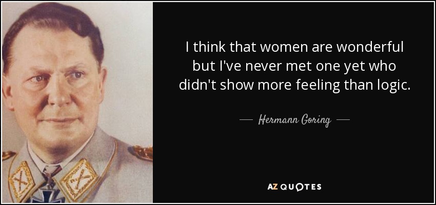 I think that women are wonderful but I've never met one yet who didn't show more feeling than logic. - Hermann Goring