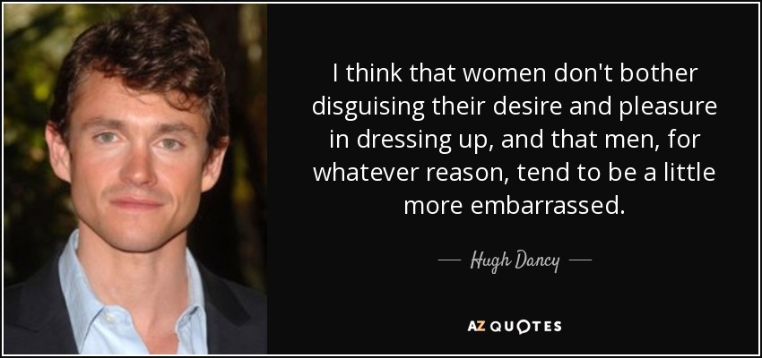 I think that women don't bother disguising their desire and pleasure in dressing up, and that men, for whatever reason, tend to be a little more embarrassed. - Hugh Dancy