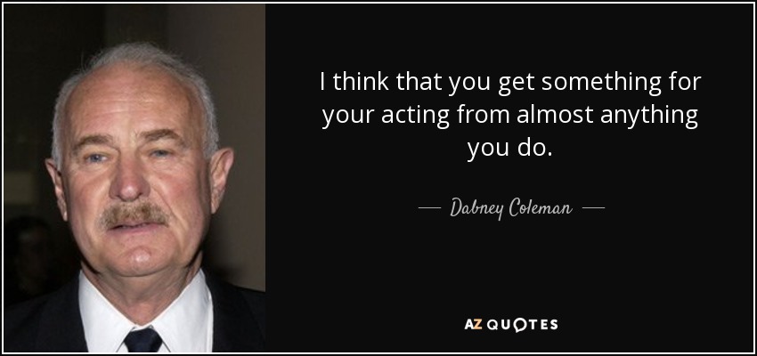 I think that you get something for your acting from almost anything you do. - Dabney Coleman