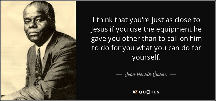 I think that you're just as close to Jesus if you use the equipment he gave you other than to call on him to do for you what you can do for yourself. - John Henrik Clarke