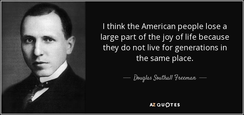 I think the American people lose a large part of the joy of life because they do not live for generations in the same place. - Douglas Southall Freeman