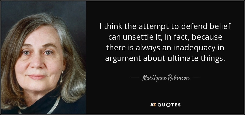 I think the attempt to defend belief can unsettle it, in fact, because there is always an inadequacy in argument about ultimate things. - Marilynne Robinson