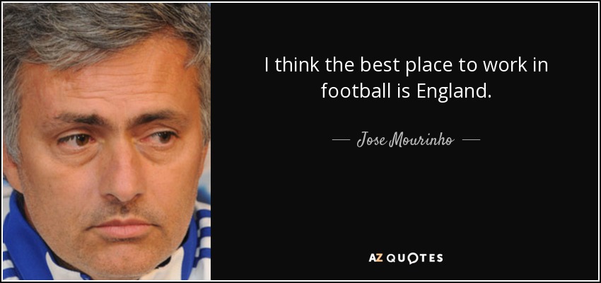 I think the best place to work in football is England. - Jose Mourinho