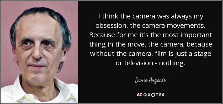 I think the camera was always my obsession, the camera movements. Because for me it's the most important thing in the move, the camera, because without the camera, film is just a stage or television - nothing. - Dario Argento