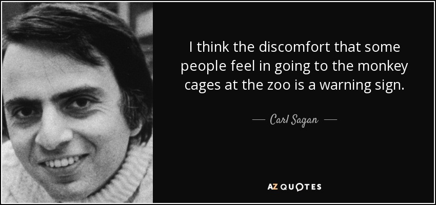 I think the discomfort that some people feel in going to the monkey cages at the zoo is a warning sign. - Carl Sagan