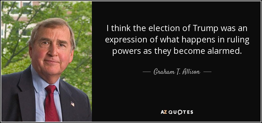 I think the election of Trump was an expression of what happens in ruling powers as they become alarmed. - Graham T. Allison