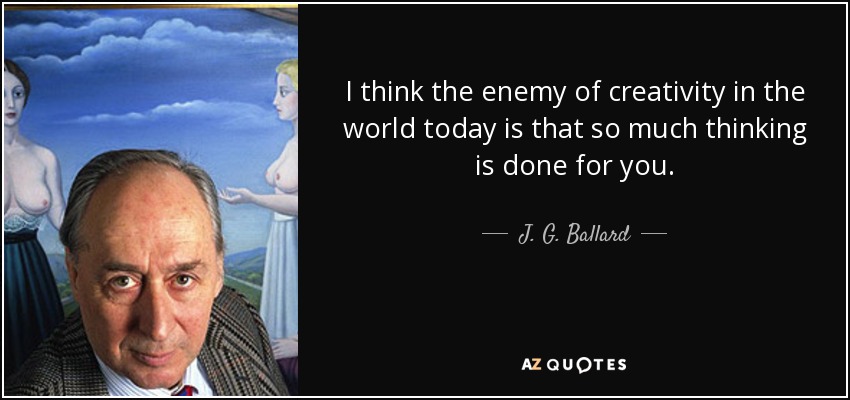I think the enemy of creativity in the world today is that so much thinking is done for you. - J. G. Ballard