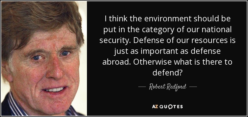 I think the environment should be put in the category of our national security. Defense of our resources is just as important as defense abroad. Otherwise what is there to defend? - Robert Redford