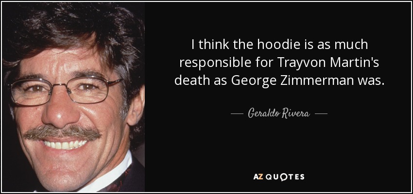 I think the hoodie is as much responsible for Trayvon Martin's death as George Zimmerman was. - Geraldo Rivera