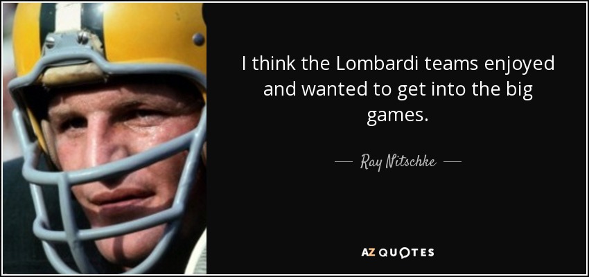 I think the Lombardi teams enjoyed and wanted to get into the big games. - Ray Nitschke