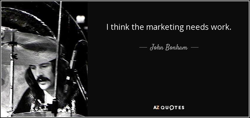 I think the marketing needs work. - John Bonham