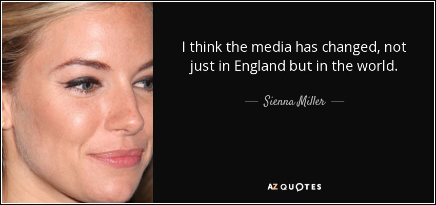 I think the media has changed, not just in England but in the world. - Sienna Miller