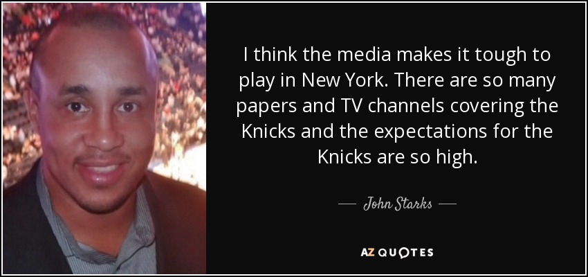 I think the media makes it tough to play in New York. There are so many papers and TV channels covering the Knicks and the expectations for the Knicks are so high. - John Starks