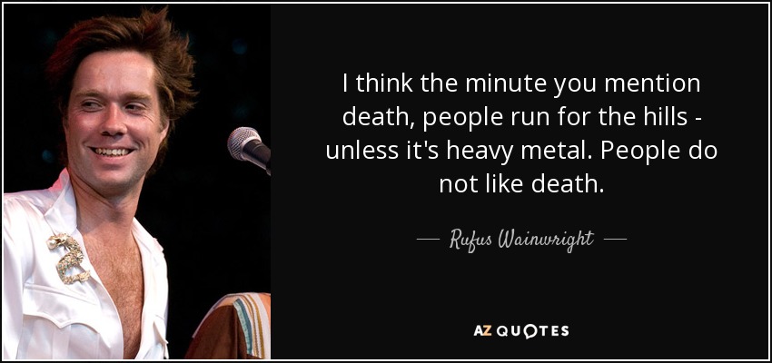 I think the minute you mention death, people run for the hills - unless it's heavy metal. People do not like death. - Rufus Wainwright