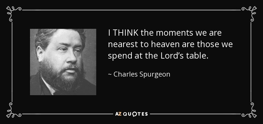 I THINK the moments we are nearest to heaven are those we spend at the Lord’s table. - Charles Spurgeon