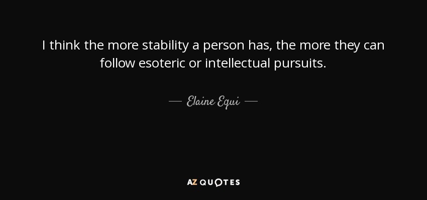 I think the more stability a person has, the more they can follow esoteric or intellectual pursuits. - Elaine Equi