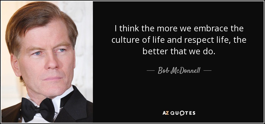 I think the more we embrace the culture of life and respect life, the better that we do. - Bob McDonnell
