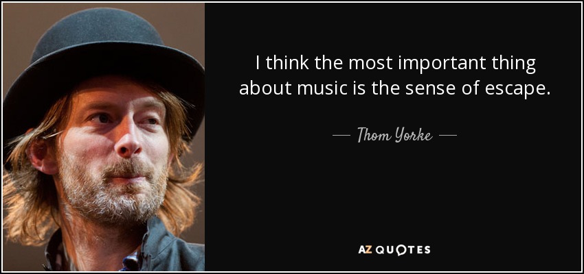 I think the most important thing about music is the sense of escape. - Thom Yorke