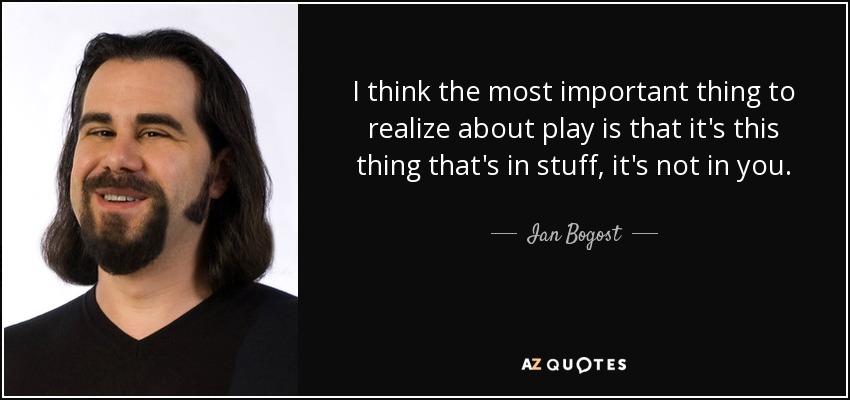 I think the most important thing to realize about play is that it's this thing that's in stuff, it's not in you. - Ian Bogost