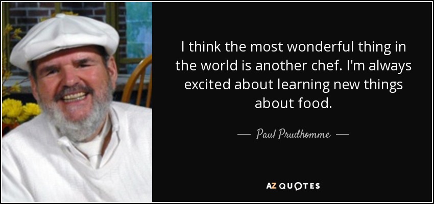 I think the most wonderful thing in the world is another chef. I'm always excited about learning new things about food. - Paul Prudhomme