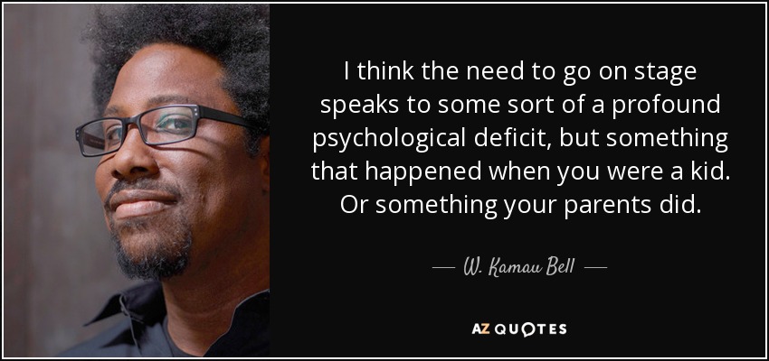 I think the need to go on stage speaks to some sort of a profound psychological deficit, but something that happened when you were a kid. Or something your parents did. - W. Kamau Bell