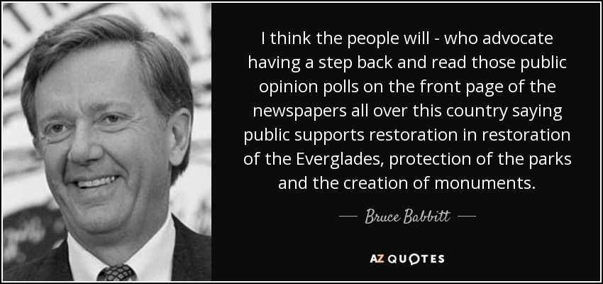 I think the people will - who advocate having a step back and read those public opinion polls on the front page of the newspapers all over this country saying public supports restoration in restoration of the Everglades, protection of the parks and the creation of monuments. - Bruce Babbitt