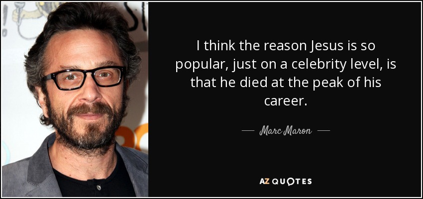 I think the reason Jesus is so popular, just on a celebrity level, is that he died at the peak of his career. - Marc Maron