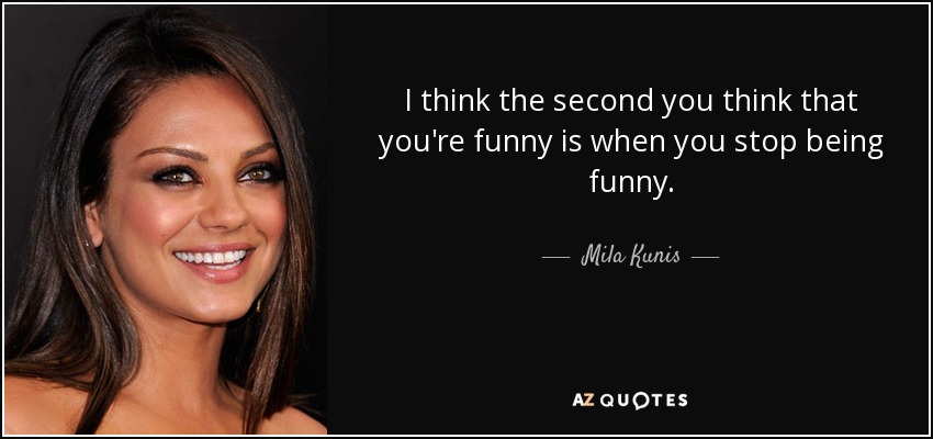 I think the second you think that you're funny is when you stop being funny. - Mila Kunis