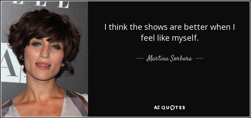 I think the shows are better when I feel like myself. - Martina Sorbara