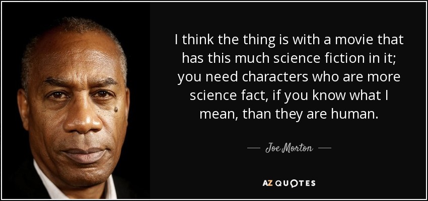 I think the thing is with a movie that has this much science fiction in it; you need characters who are more science fact, if you know what I mean, than they are human. - Joe Morton