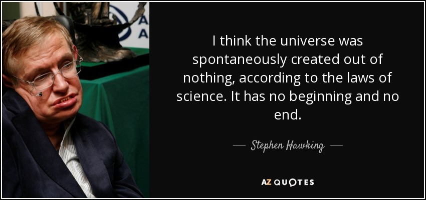 I think the universe was spontaneously created out of nothing, according to the laws of science. It has no beginning and no end. - Stephen Hawking