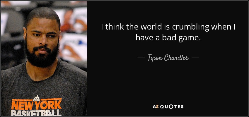 I think the world is crumbling when I have a bad game. - Tyson Chandler