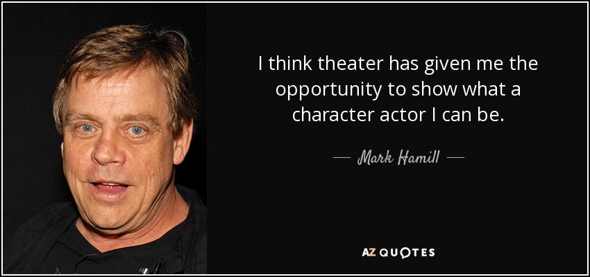 I think theater has given me the opportunity to show what a character actor I can be. - Mark Hamill