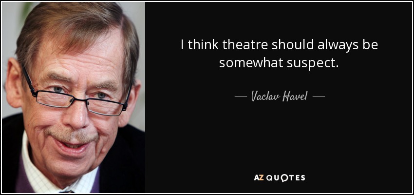 I think theatre should always be somewhat suspect. - Vaclav Havel