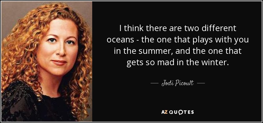 I think there are two different oceans - the one that plays with you in the summer, and the one that gets so mad in the winter. - Jodi Picoult
