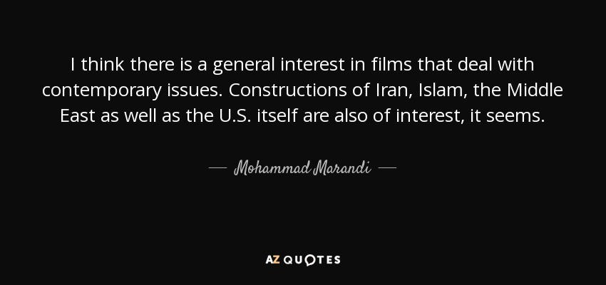 I think there is a general interest in films that deal with contemporary issues. Constructions of Iran, Islam, the Middle East as well as the U.S. itself are also of interest, it seems. - Mohammad Marandi