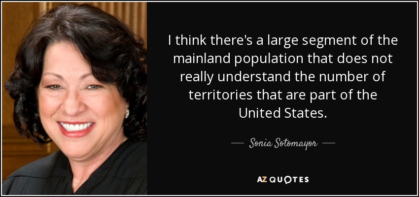 I think there's a large segment of the mainland population that does not really understand the number of territories that are part of the United States. - Sonia Sotomayor