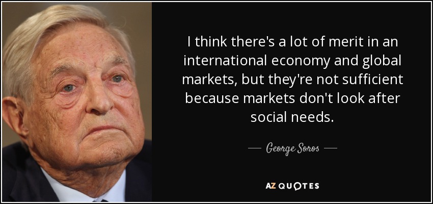 I think there's a lot of merit in an international economy and global markets, but they're not sufficient because markets don't look after social needs. - George Soros