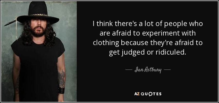 I think there's a lot of people who are afraid to experiment with clothing because they're afraid to get judged or ridiculed. - Ian Astbury