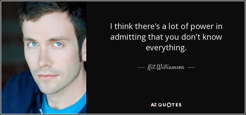 I think there's a lot of power in admitting that you don't know everything. - Kit Williamson