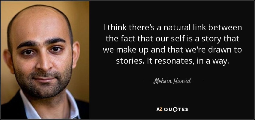 I think there's a natural link between the fact that our self is a story that we make up and that we're drawn to stories. It resonates, in a way. - Mohsin Hamid