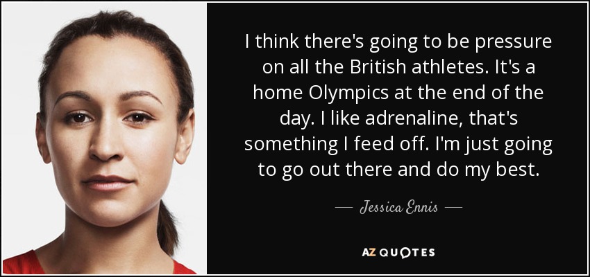 I think there's going to be pressure on all the British athletes. It's a home Olympics at the end of the day. I like adrenaline, that's something I feed off. I'm just going to go out there and do my best. - Jessica Ennis